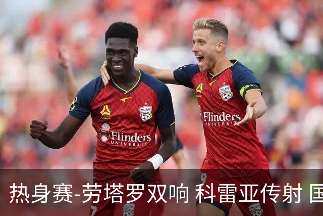 热身赛-劳塔罗双响 科雷亚传射 国际米兰4-1首胜